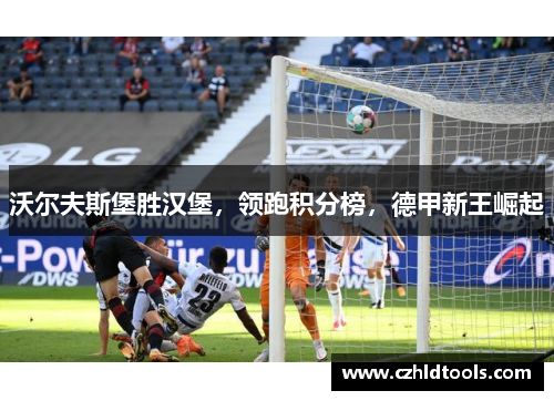 沃尔夫斯堡胜汉堡，领跑积分榜，德甲新王崛起