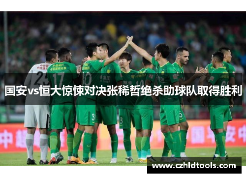 国安vs恒大惊悚对决张稀哲绝杀助球队取得胜利