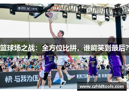 篮球场之战：全方位比拼，谁能笑到最后？