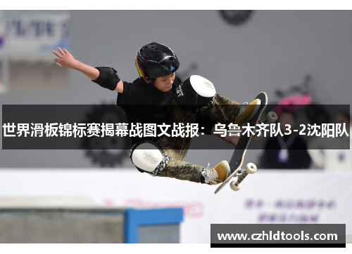 世界滑板锦标赛揭幕战图文战报：乌鲁木齐队3-2沈阳队