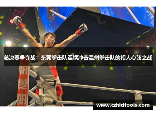 总决赛争夺战：东莞拳击队连续冲击温州拳击队的扣人心弦之战